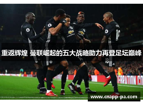 重返辉煌 曼联崛起的五大战略助力再登足坛巅峰
