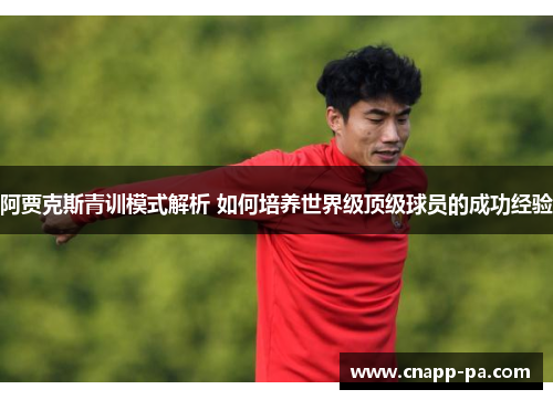 阿贾克斯青训模式解析 如何培养世界级顶级球员的成功经验
