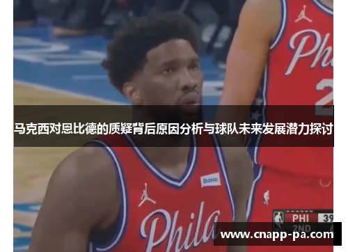 马克西对恩比德的质疑背后原因分析与球队未来发展潜力探讨