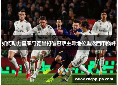 如何助力皇家马德里打破巴萨主导地位重返西甲巅峰