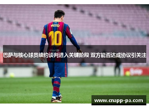 巴萨与核心球员续约谈判进入关键阶段 双方能否达成协议引关注