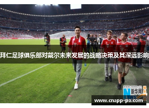 拜仁足球俱乐部对戴尔未来发展的战略决策及其深远影响