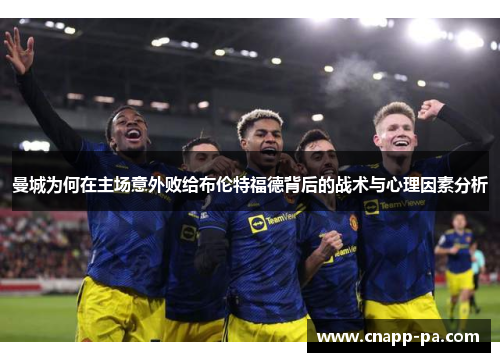 曼城为何在主场意外败给布伦特福德背后的战术与心理因素分析