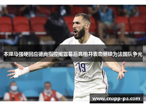 本泽马强硬回应德尚指控揭露幕后真相并表态继续为法国队争光
