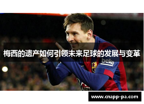 梅西的遗产如何引领未来足球的发展与变革