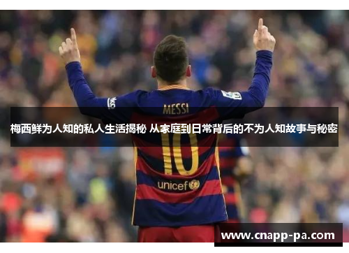 梅西鲜为人知的私人生活揭秘 从家庭到日常背后的不为人知故事与秘密