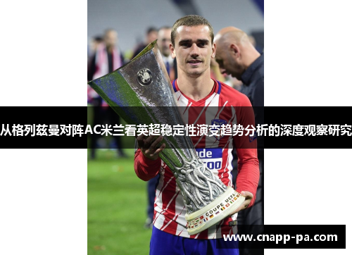 从格列兹曼对阵AC米兰看英超稳定性演变趋势分析的深度观察研究