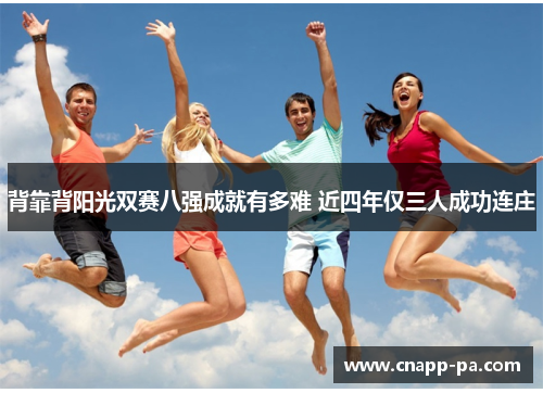 背靠背阳光双赛八强成就有多难 近四年仅三人成功连庄