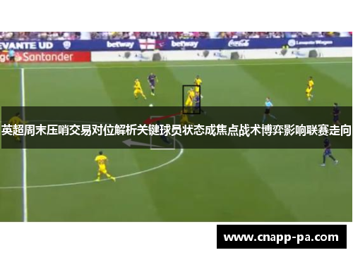 英超周末压哨交易对位解析关键球员状态成焦点战术博弈影响联赛走向