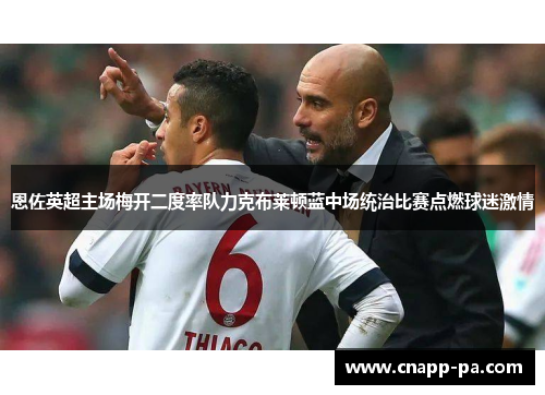 恩佐英超主场梅开二度率队力克布莱顿蓝中场统治比赛点燃球迷激情