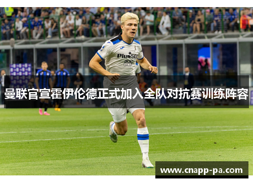 曼联官宣霍伊伦德正式加入全队对抗赛训练阵容