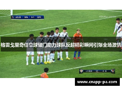 格雷戈里奇任意球破门助力球队反超精彩瞬间引爆全场激情
