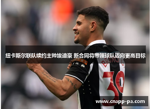纽卡斯尔联队续约主帅埃迪豪 新合同将带领球队迈向更高目标