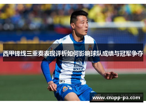 西甲锋线三重奏表现评析如何影响球队成绩与冠军争夺 西甲锋线三重奏表现评析如何影响球队成绩与冠军争夺