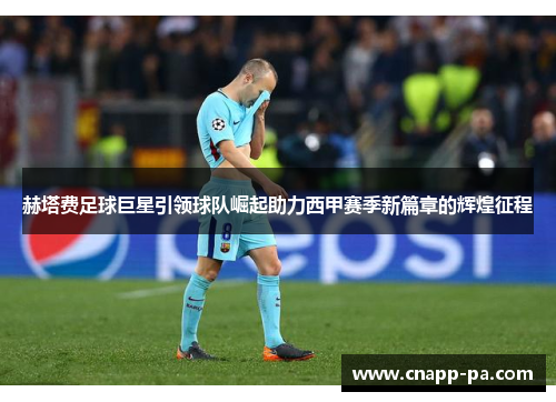 赫塔费足球巨星引领球队崛起助力西甲赛季新篇章的辉煌征程