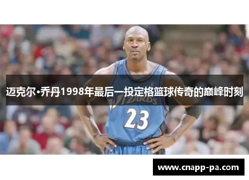 迈克尔·乔丹1998年最后一投定格篮球传奇的巅峰时刻