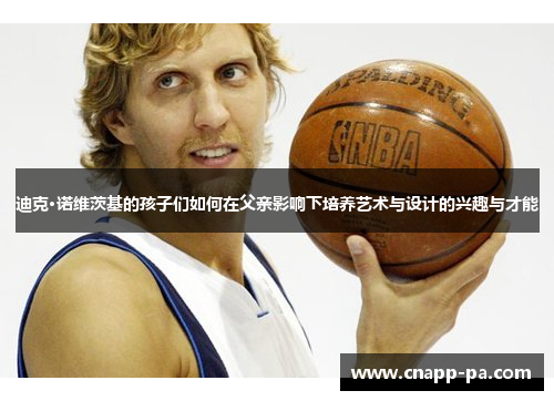 迪克·诺维茨基的孩子们如何在父亲影响下培养艺术与设计的兴趣与才能