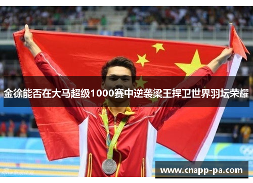 金徐能否在大马超级1000赛中逆袭梁王捍卫世界羽坛荣耀