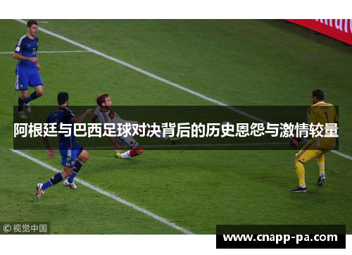 阿根廷与巴西足球对决背后的历史恩怨与激情较量