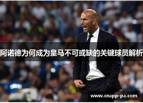 阿诺德为何成为皇马不可或缺的关键球员解析