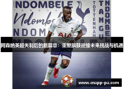 阿森纳英超失利后的新篇章：重整旗鼓迎接未来挑战与机遇