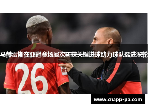 马赫雷斯在亚冠赛场屡次斩获关键进球助力球队挺进深轮