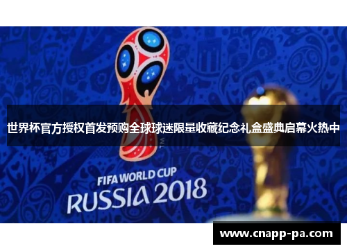 世界杯官方授权首发预购全球球迷限量收藏纪念礼盒盛典启幕火热中