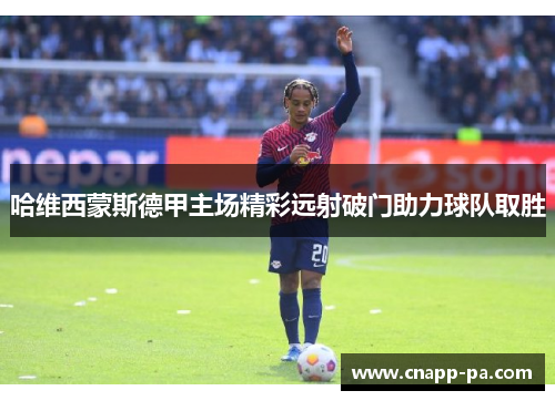 哈维西蒙斯德甲主场精彩远射破门助力球队取胜