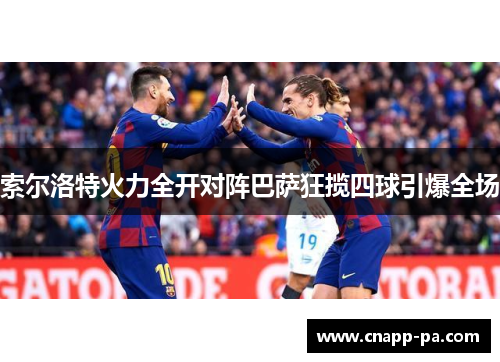 索尔洛特火力全开对阵巴萨狂揽四球引爆全场