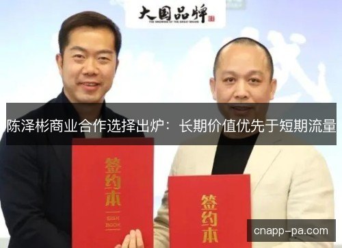 陈泽彬商业合作选择出炉：长期价值优先于短期流量